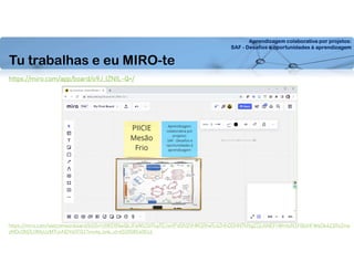 Aprendizagem colaborativa por projetos:
SAF - Desafios e oportunidades à aprendizagem
Tu trabalhas e eu MIRO-te
https://miro.com/app/board/o9J_lZNIL-Q=/
https://miro.com/welcomeonboard/bG0xYzlWZXNwQkJFeWU1bThaTGJwVFdSN2VHM1RheTc4ZHhOOHNTNVg2ZjU4NEFrWmtxN1FBUHFWeDk4Z1RzZnw
zMDc0NDU3MzUzMTUxNDY4OTQ1?invite_link_id=652058540016
 