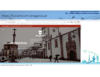 Aprendizagem colaborativa por projetos:
SAF - Desafios e oportunidades à aprendizagem
Gabinete de Relações Internacionais na ESE- IPB
https://turismo.cm-braganca.pt
 