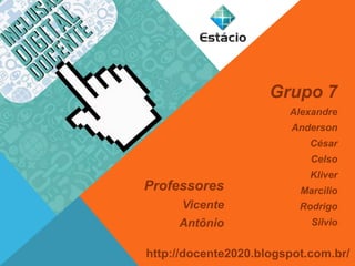 Grupo 7 
Alexandre 
Anderson 
César 
Celso 
Kliver 
Marcilio 
Rodrigo 
Silvio 
Professores 
Vicente 
Antônio 
http://docente2020.blogspot.com.br/ 
