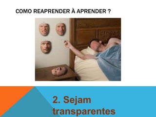 COMO REAPRENDER À APRENDER ? 
2. Sejam 
transparentes 
 