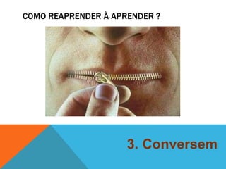 COMO REAPRENDER À APRENDER ? 
3. Conversem 
 