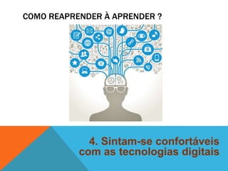 COMO REAPRENDER À APRENDER ? 
4. Sintam-se confortáveis 
com as tecnologias digitais 
 