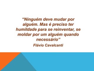 “Ninguém deve mudar por 
alguém. Mas é preciso ter 
humildade para se reinventar, se 
moldar por um alguém quando 
necessário” 
Flávio Cavalcanti 
 