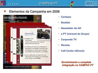Elementos da Campanha em 2006 Cartazes Booklet Newsletter de AH e PT (intranet do Grupo) Corporate TV Revista Call Center eDirecto Envolvimento e completa integração no CAMPUS PT 