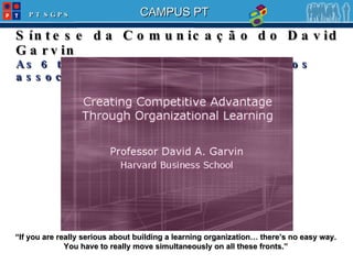 Síntese da Comunicação do David Garvin As 6 tarefas críticas e instrumentos associados. “ If you are really serious about building a learning organization… there’s no easy way. You have to really move simultaneously on all these fronts.” 