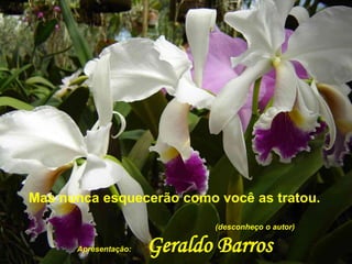 Mas nunca esquecerão como você as tratou.
                             (desconheço o autor)

      Apresentação:   Geraldo Barros
 