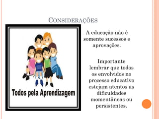 CONSIDERAÇÕES
A educação não é
somente sucessos e
aprovações.
Importante
lembrar que todos
os envolvidos no
processo educativo
estejam atentos as
dificuldades
momentâneas ou
persistentes.
 