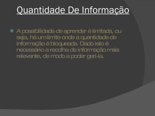 Quantidade De Informação A possibilidade de aprender é limitada, ou seja, há um limite onde a quantidade de informação é bloqueada. Dado isto é necessário a recolha de informação mais relevante, de modo a poder geri-la. 