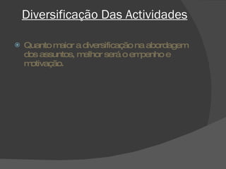 Diversificação Das Actividades Quanto maior a diversificação na abordagem dos assuntos, melhor será o empenho e motivação. 