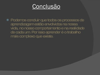 Conclusão Podemos concluir que todos os processos de aprendizagem estão envolvidos na nossa vida, no nosso comportamento e na realidade de cada um. Por isso aprender é o trabalho mais complexo que existe.  