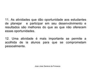 11. As atividades que dão oportunidade aos estudantes de planejar  e participar em seu desenvolvimento e resultados são melhores do que as que não oferecem essas oportunidades.  12. Uma atividade é mais importante se permite a acolhida de ia alunos para que se comprometam pessoalmente. 