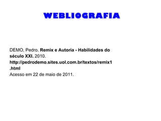 WEBLIOGRAFIA DEMO, Pedro.  Remix e Autoria - Habilidades do século XXI.  2010. http://pedrodemo.sites.uol.com.br/textos/remix1 .html Acesso em 22 de maio de 2011. 