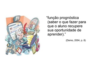 “ função prognóstica (saber o que fazer para que o aluno recupere sua oportunidade de aprender).”  (Demo, 2004, p. 8)   