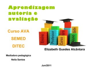 Aprendizagem autoria e  avaliação   Jun/2011 Curso AVA SEMED DITEC Mediadora pedagógica Neila Santos   Elizabeth Guedes Alcântara 