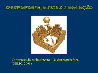 Construção do conhecimento - De dentro para fora. (DEMO, 2001) 