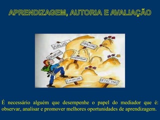 É necessário alguém que desempenhe o papel do mediador que é: observar, analisar e promover melhores oportunidades de aprendizagem.  