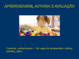 Construir  conhecimento =  Ser capaz de desmanchar e refazer. (DEMO, 2001) 