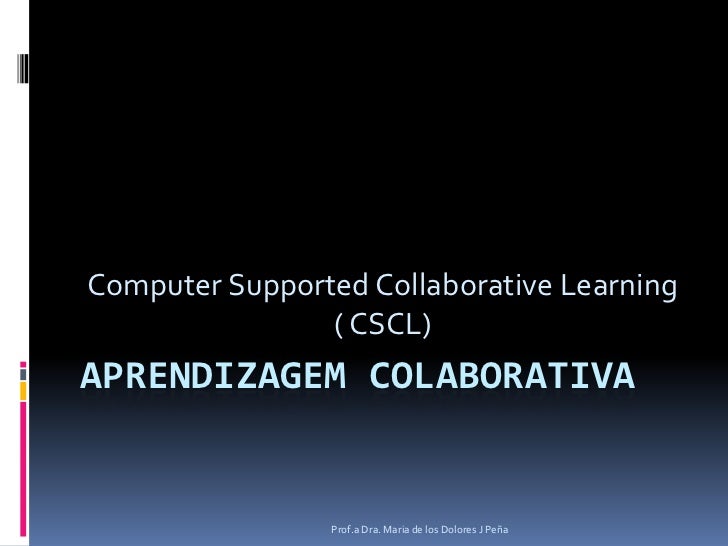 Aprendizagem colaborativa<br />ComputerSupportedCollaborativeLearning ( CSCL)<br />Prof.a Dra. Maria de los Dolores J Peña...