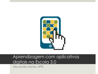 Aprendizagem com aplicativos
digitais na Escola 3.0
Alex Sandro Gomes, UFPE

 