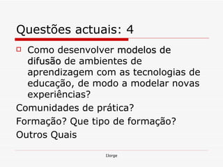 Questões actuais: 4 Como desenvolver  modelos de difusão  de ambientes de aprendizagem com as tecnologias de educação, de modo a modelar novas experiências? Comunidades de prática? Formação? Que tipo de formação? Outros Quais 