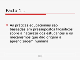 Facto 1… As práticas educacionais são baseadas em pressupostos filosóficos sobre a natureza dos estudantes e os mecanismos que dão origem à aprendizagem humana  