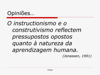 Opiniões… O instructionismo e o construtivismo reflectem pressupostos opostos quanto à natureza da aprendizagem humana.  (Jonassen, 1991)   