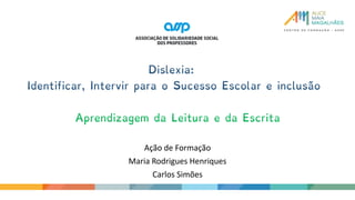 Ação de Formação
Maria Rodrigues Henriques
Carlos Simões
Dislexia:
Identificar, Intervir para o Sucesso Escolar e inclusão
Aprendizagem da Leitura e da Escrita
 