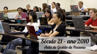 Século 21 – ano 2010
Aula de Gestão de Pessoas
 