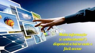 Muita informação
(e conhecimento?)
disponível a baixo custo e
fácil acesso
 