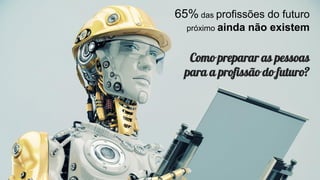Como preparar as pessoas
para a profissão do futuro?
65% das profissões do futuro
próximo ainda não existem
 