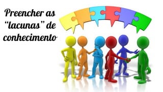 Preencher as
“lacunas” de
conhecimento
 