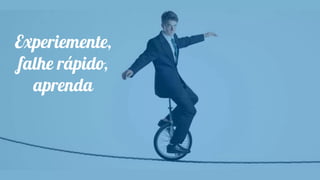 Experiemente,
falhe rápido,
aprenda
 