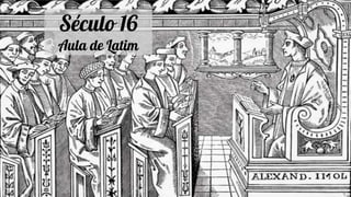 Século 16
Aula de Latim
 