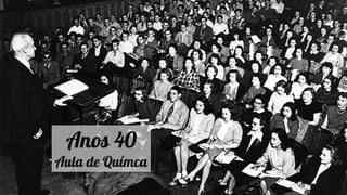 Anos 40
Aula de Químca
 