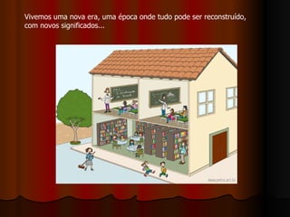 Vivemos uma nova era, uma época onde tudo pode ser reconstruído,
com novos significados...
 