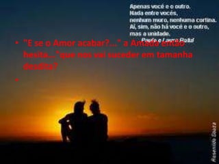• "E se o Amor acabar?..." a Amada então
  hesita..."que nos vai suceder em tamanha
  desdita?
•
 