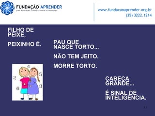 FILHO DE PEIXE, PEIXINHO É. PAU QUE NASCE TORTO... NÃO TEM JEITO. MORRE TORTO. CABEÇA GRANDE... É SINAL DE INTELIGÊNCIA. 