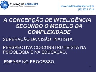 A CONCEPÇÃO DE INTELIGÊNCIA SEGUNDO O MODELO DA COMPLEXIDADE SUPERAÇÃO DA VISÃO  INATISTA; PERSPECTIVA CO-CONSTRUTIVISTA NA PSICOLOGIA E NA EDUCAÇÃO. ENFASE NO PROCESSO; 