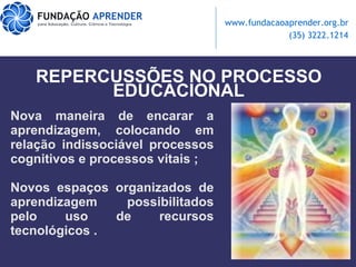 Nova maneira de encarar a aprendizagem, colocando em relação indissociável processos cognitivos e processos vitais ; Novos espaços organizados de aprendizagem possibilitados pelo uso de recursos tecnológicos . REPERCUSSÕES NO PROCESSO EDUCACIONAL 
