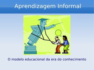 Aprendizagem Informal O modelo educacional da era do conhecimento 