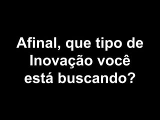 Afinal, que tipo de
  Inovação você
 está buscando?
 