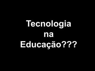 Tecnologia
     na
Educação???
 