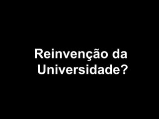 Reinvenção da
Universidade?
 