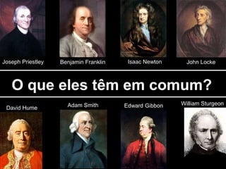 Joseph Priestley   Benjamin Franklin    Isaac Newton     John Locke



   O que eles têm em comum?
                     Adam Smith        Edward Gibbon   William Sturgeon
 David Hume
 
