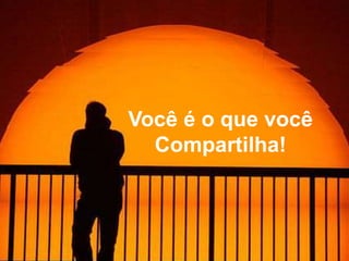 Você é o que você
  Compartilha!
 