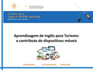 Aprendizagem de Inglês para Turismo:
 o contributo de dispositivos móveis




     Isabel Oliveira   M. Teresa Roberto   Carlos Costa
 