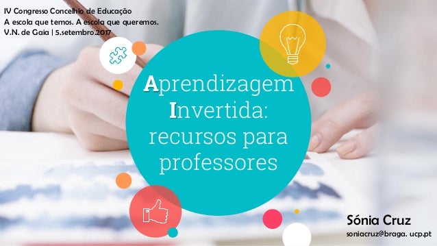 Aprendizagem
Invertida:
recursos para
professores
IV Congresso Concelhio de Educação
Sónia Cruz
soniacruz@braga. ucp.pt
A ...