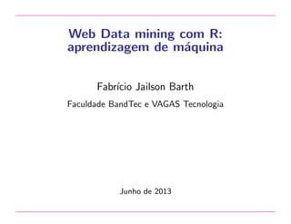 Web Data mining com R:
aprendizagem de m´quina
a
Fabr´ Jailson Barth
ıcio
Faculdade BandTec e VAGAS Tecnologia

Junho de 2013

 