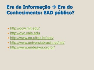 Era da Informação  Era do 
Conhecimento: EAD público? 
 http://ocw.mit.edu/ 
 http://oyc.yale.edu 
 http://www.ea.ufrgs.br/eatv 
 http://www.universiabrasil.net/mit/ 
 http://www.endeavor.org.br/ 
 