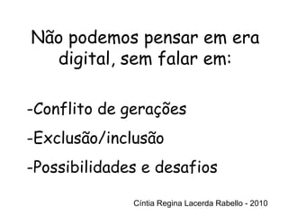 Cíntia Regina Lacerda Rabello - 2010 Não podemos pensar em era digital, sem falar em: Cíntia Regina Lacerda Rabello - 2010 Conflito de gerações Exclusão/inclusão  Possibilidades e desafios 